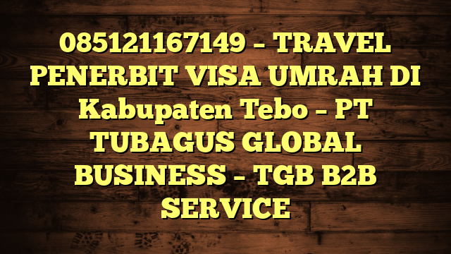 085121167149 – TRAVEL PENERBIT VISA UMRAH DI Kabupaten Tebo  – PT TUBAGUS GLOBAL BUSINESS – TGB B2B SERVICE