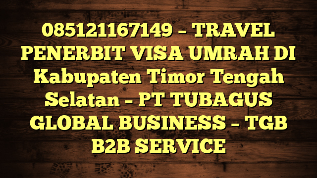 085121167149 – TRAVEL PENERBIT VISA UMRAH DI Kabupaten Timor Tengah Selatan  – PT TUBAGUS GLOBAL BUSINESS – TGB B2B SERVICE