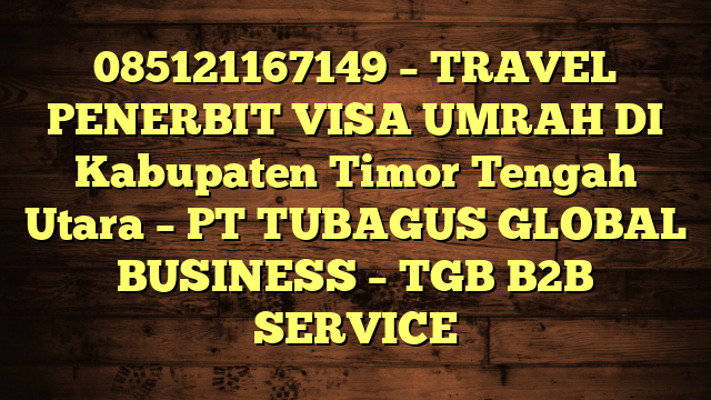 085121167149 – TRAVEL PENERBIT VISA UMRAH DI Kabupaten Timor Tengah Utara  – PT TUBAGUS GLOBAL BUSINESS – TGB B2B SERVICE