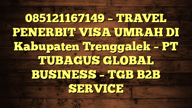 085121167149 – TRAVEL PENERBIT VISA UMRAH DI Kabupaten Trenggalek  – PT TUBAGUS GLOBAL BUSINESS – TGB B2B SERVICE