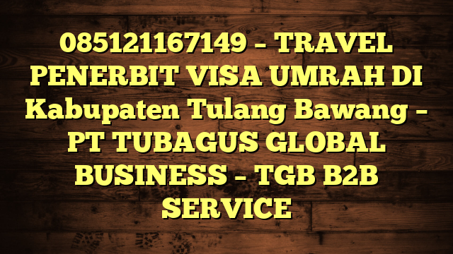 085121167149 – TRAVEL PENERBIT VISA UMRAH DI Kabupaten Tulang Bawang  – PT TUBAGUS GLOBAL BUSINESS – TGB B2B SERVICE