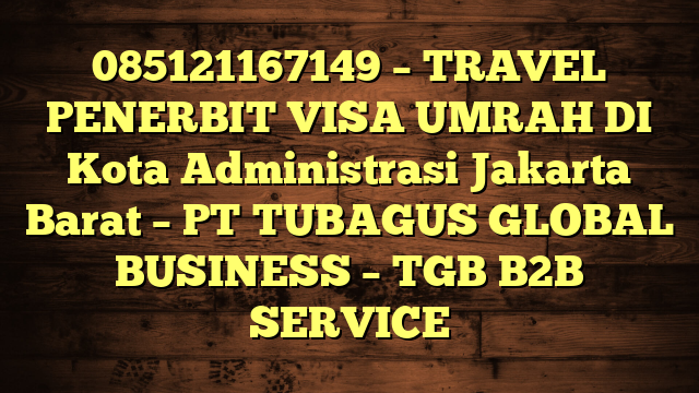085121167149 – TRAVEL PENERBIT VISA UMRAH DI Kota Administrasi Jakarta Barat  – PT TUBAGUS GLOBAL BUSINESS – TGB B2B SERVICE