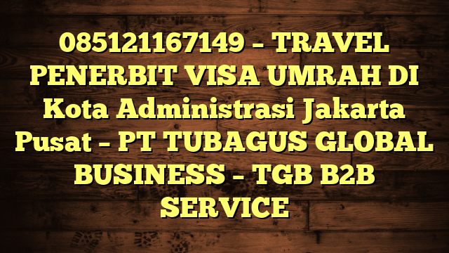 085121167149 – TRAVEL PENERBIT VISA UMRAH DI Kota Administrasi Jakarta Pusat  – PT TUBAGUS GLOBAL BUSINESS – TGB B2B SERVICE