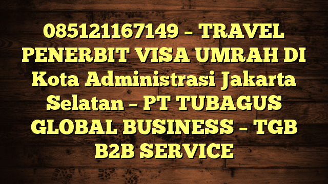 085121167149 – TRAVEL PENERBIT VISA UMRAH DI Kota Administrasi Jakarta Selatan  – PT TUBAGUS GLOBAL BUSINESS – TGB B2B SERVICE