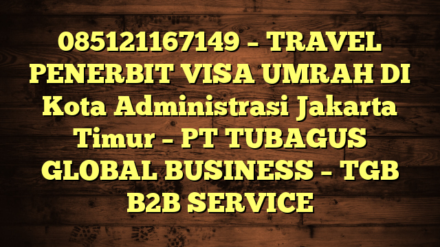 085121167149 – TRAVEL PENERBIT VISA UMRAH DI Kota Administrasi Jakarta Timur  – PT TUBAGUS GLOBAL BUSINESS – TGB B2B SERVICE
