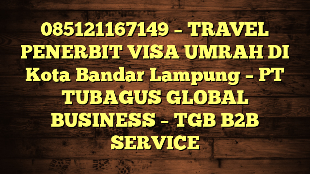 085121167149 – TRAVEL PENERBIT VISA UMRAH DI Kota Bandar Lampung  – PT TUBAGUS GLOBAL BUSINESS – TGB B2B SERVICE