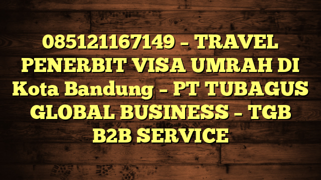 085121167149 – TRAVEL PENERBIT VISA UMRAH DI Kota Bandung  – PT TUBAGUS GLOBAL BUSINESS – TGB B2B SERVICE
