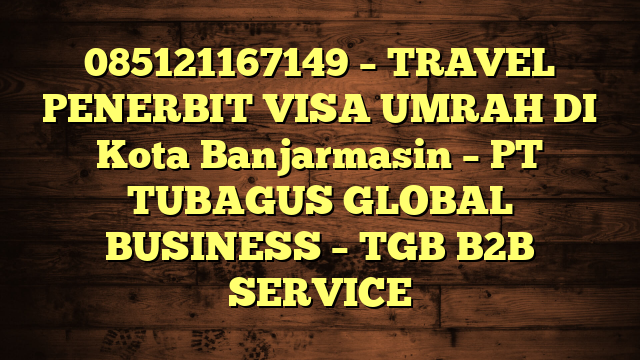085121167149 – TRAVEL PENERBIT VISA UMRAH DI Kota Banjarmasin  – PT TUBAGUS GLOBAL BUSINESS – TGB B2B SERVICE