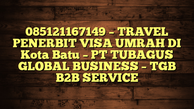 085121167149 – TRAVEL PENERBIT VISA UMRAH DI Kota Batu  – PT TUBAGUS GLOBAL BUSINESS – TGB B2B SERVICE