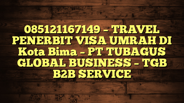 085121167149 – TRAVEL PENERBIT VISA UMRAH DI Kota Bima  – PT TUBAGUS GLOBAL BUSINESS – TGB B2B SERVICE