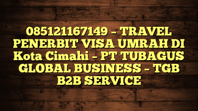 085121167149 – TRAVEL PENERBIT VISA UMRAH DI Kota Cimahi  – PT TUBAGUS GLOBAL BUSINESS – TGB B2B SERVICE