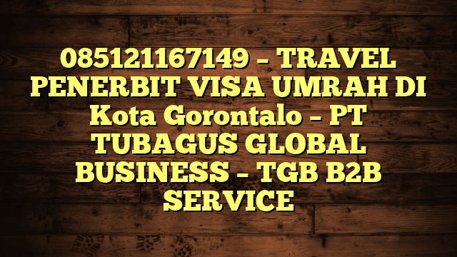 085121167149 – TRAVEL PENERBIT VISA UMRAH DI Kota Gorontalo  – PT TUBAGUS GLOBAL BUSINESS – TGB B2B SERVICE