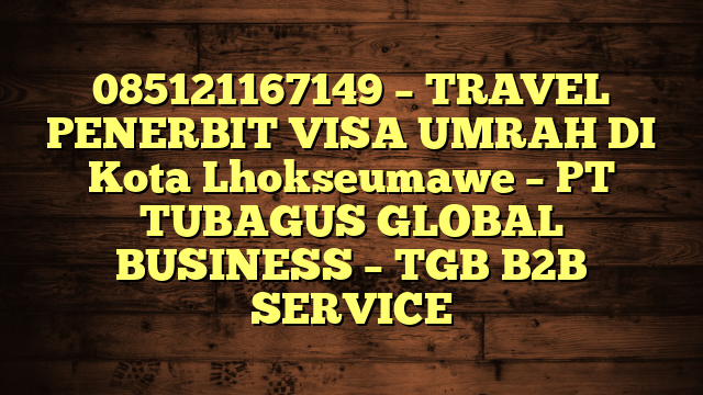 085121167149 – TRAVEL PENERBIT VISA UMRAH DI Kota Lhokseumawe  – PT TUBAGUS GLOBAL BUSINESS – TGB B2B SERVICE