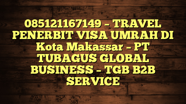 085121167149 – TRAVEL PENERBIT VISA UMRAH DI Kota Makassar  – PT TUBAGUS GLOBAL BUSINESS – TGB B2B SERVICE