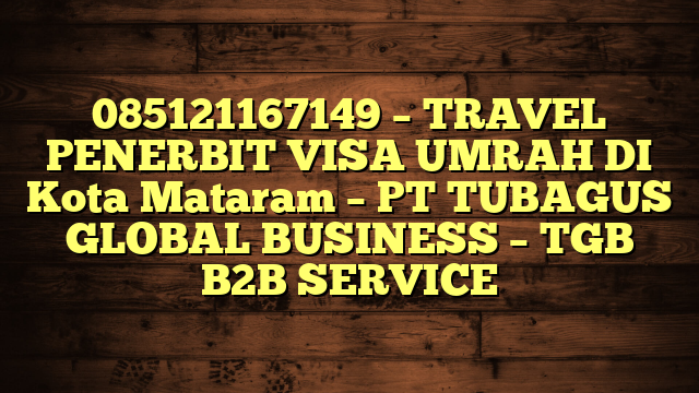 085121167149 – TRAVEL PENERBIT VISA UMRAH DI Kota Mataram  – PT TUBAGUS GLOBAL BUSINESS – TGB B2B SERVICE