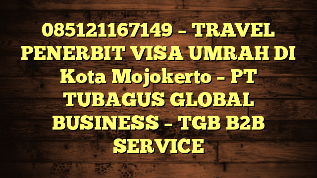 085121167149 – TRAVEL PENERBIT VISA UMRAH DI Kota Mojokerto  – PT TUBAGUS GLOBAL BUSINESS – TGB B2B SERVICE