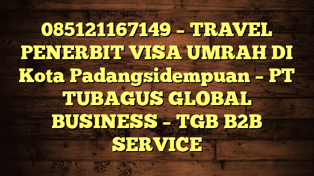 085121167149 – TRAVEL PENERBIT VISA UMRAH DI Kota Padangsidempuan  – PT TUBAGUS GLOBAL BUSINESS – TGB B2B SERVICE