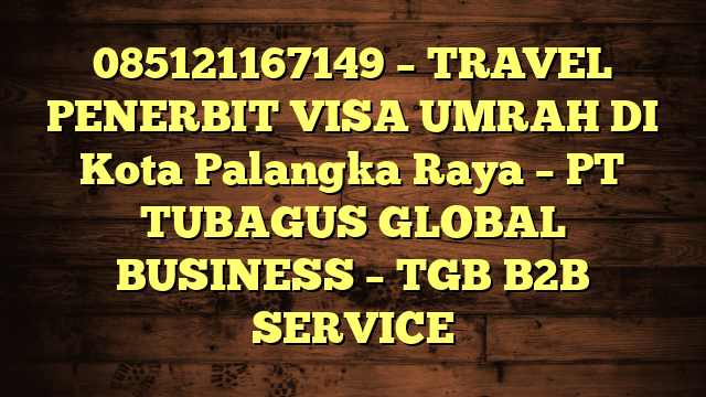 085121167149 – TRAVEL PENERBIT VISA UMRAH DI Kota Palangka Raya  – PT TUBAGUS GLOBAL BUSINESS – TGB B2B SERVICE