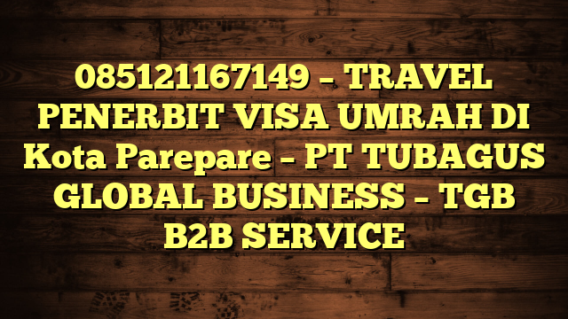 085121167149 – TRAVEL PENERBIT VISA UMRAH DI Kota Parepare  – PT TUBAGUS GLOBAL BUSINESS – TGB B2B SERVICE
