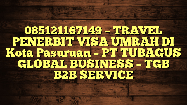 085121167149 – TRAVEL PENERBIT VISA UMRAH DI Kota Pasuruan  – PT TUBAGUS GLOBAL BUSINESS – TGB B2B SERVICE