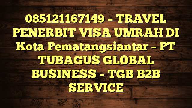 085121167149 – TRAVEL PENERBIT VISA UMRAH DI Kota Pematangsiantar  – PT TUBAGUS GLOBAL BUSINESS – TGB B2B SERVICE