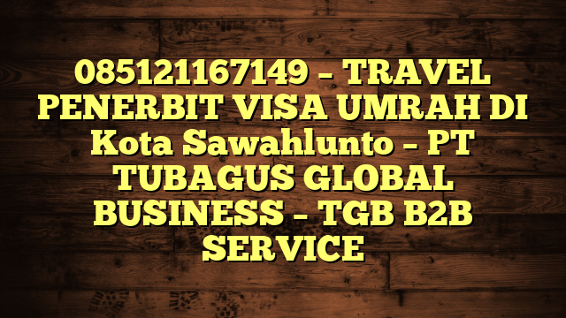 085121167149 – TRAVEL PENERBIT VISA UMRAH DI Kota Sawahlunto  – PT TUBAGUS GLOBAL BUSINESS – TGB B2B SERVICE