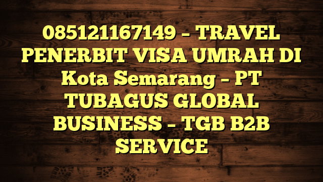 085121167149 – TRAVEL PENERBIT VISA UMRAH DI Kota Semarang  – PT TUBAGUS GLOBAL BUSINESS – TGB B2B SERVICE