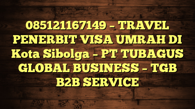 085121167149 – TRAVEL PENERBIT VISA UMRAH DI Kota Sibolga  – PT TUBAGUS GLOBAL BUSINESS – TGB B2B SERVICE