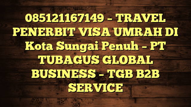085121167149 – TRAVEL PENERBIT VISA UMRAH DI Kota Sungai Penuh  – PT TUBAGUS GLOBAL BUSINESS – TGB B2B SERVICE