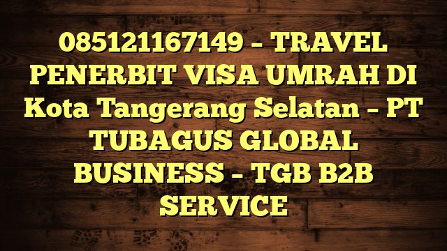 085121167149 – TRAVEL PENERBIT VISA UMRAH DI Kota Tangerang Selatan  – PT TUBAGUS GLOBAL BUSINESS – TGB B2B SERVICE