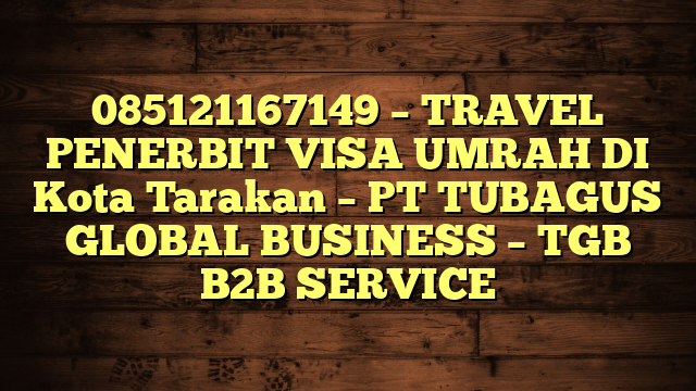085121167149 – TRAVEL PENERBIT VISA UMRAH DI Kota Tarakan  – PT TUBAGUS GLOBAL BUSINESS – TGB B2B SERVICE
