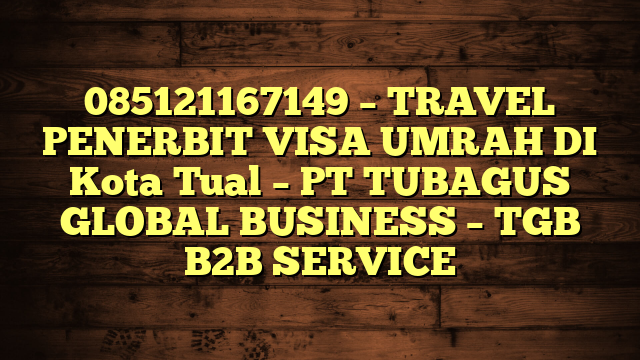085121167149 – TRAVEL PENERBIT VISA UMRAH DI Kota Tual  – PT TUBAGUS GLOBAL BUSINESS – TGB B2B SERVICE