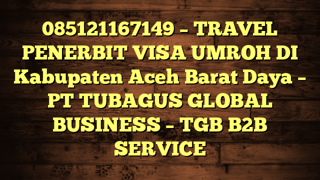 085121167149 – TRAVEL PENERBIT VISA UMROH DI Kabupaten Aceh Barat Daya  – PT TUBAGUS GLOBAL BUSINESS – TGB B2B SERVICE