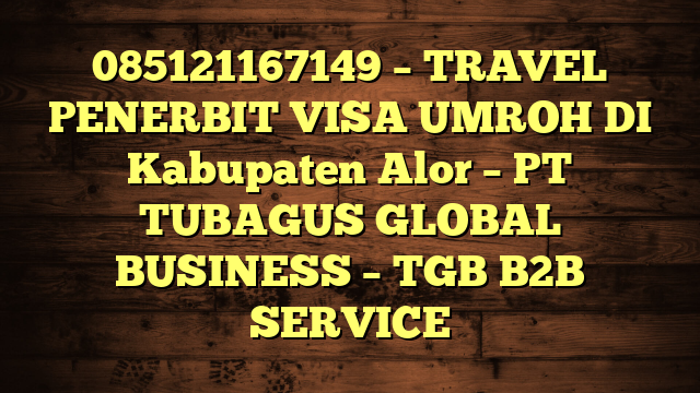 085121167149 – TRAVEL PENERBIT VISA UMROH DI Kabupaten Alor  – PT TUBAGUS GLOBAL BUSINESS – TGB B2B SERVICE