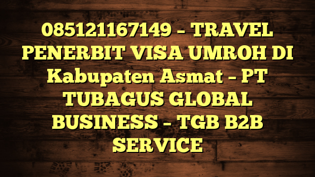 085121167149 – TRAVEL PENERBIT VISA UMROH DI Kabupaten Asmat  – PT TUBAGUS GLOBAL BUSINESS – TGB B2B SERVICE