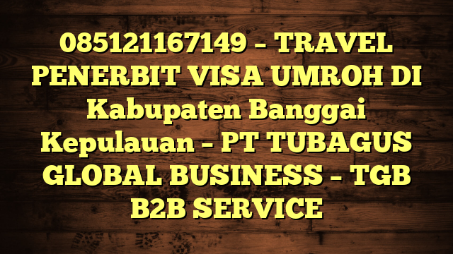 085121167149 – TRAVEL PENERBIT VISA UMROH DI Kabupaten Banggai Kepulauan  – PT TUBAGUS GLOBAL BUSINESS – TGB B2B SERVICE