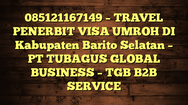 085121167149 – TRAVEL PENERBIT VISA UMROH DI Kabupaten Barito Selatan  – PT TUBAGUS GLOBAL BUSINESS – TGB B2B SERVICE