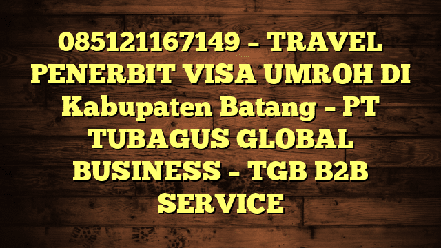 085121167149 – TRAVEL PENERBIT VISA UMROH DI Kabupaten Batang  – PT TUBAGUS GLOBAL BUSINESS – TGB B2B SERVICE