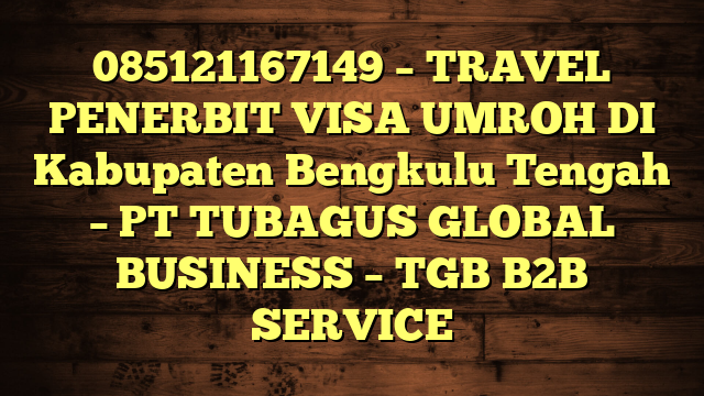 085121167149 – TRAVEL PENERBIT VISA UMROH DI Kabupaten Bengkulu Tengah  – PT TUBAGUS GLOBAL BUSINESS – TGB B2B SERVICE