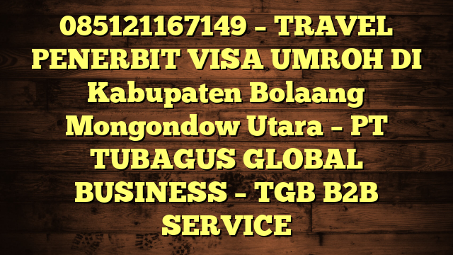 085121167149 – TRAVEL PENERBIT VISA UMROH DI Kabupaten Bolaang Mongondow Utara  – PT TUBAGUS GLOBAL BUSINESS – TGB B2B SERVICE