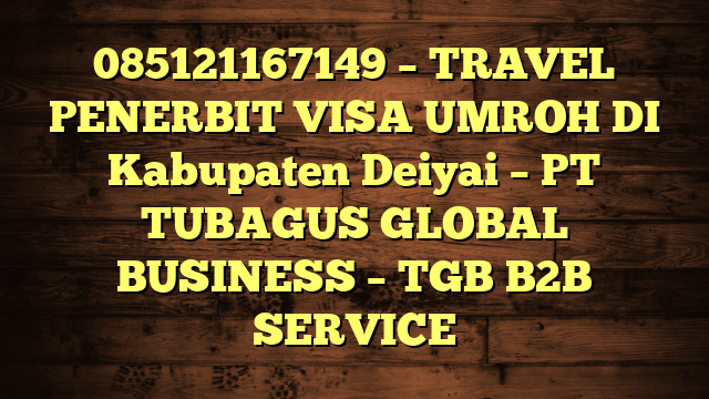 085121167149 – TRAVEL PENERBIT VISA UMROH DI Kabupaten Deiyai  – PT TUBAGUS GLOBAL BUSINESS – TGB B2B SERVICE