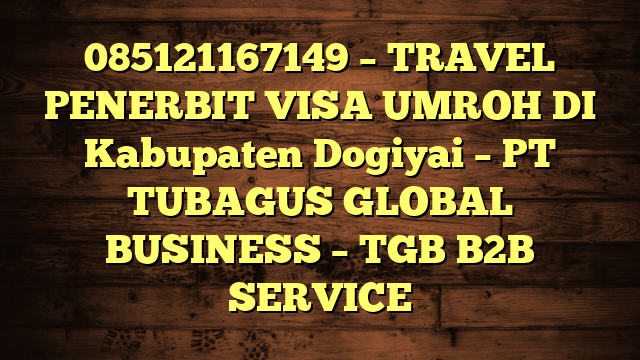 085121167149 – TRAVEL PENERBIT VISA UMROH DI Kabupaten Dogiyai  – PT TUBAGUS GLOBAL BUSINESS – TGB B2B SERVICE