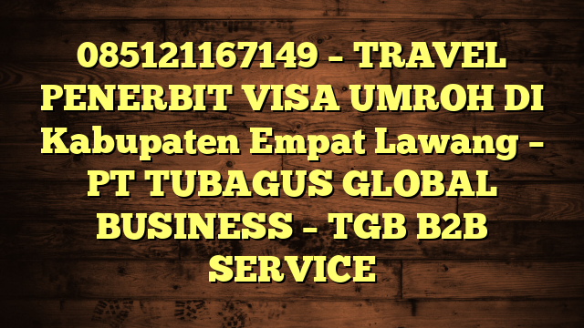 085121167149 – TRAVEL PENERBIT VISA UMROH DI Kabupaten Empat Lawang  – PT TUBAGUS GLOBAL BUSINESS – TGB B2B SERVICE