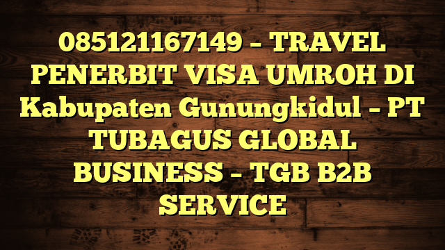 085121167149 – TRAVEL PENERBIT VISA UMROH DI Kabupaten Gunungkidul  – PT TUBAGUS GLOBAL BUSINESS – TGB B2B SERVICE