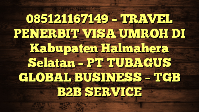 085121167149 – TRAVEL PENERBIT VISA UMROH DI Kabupaten Halmahera Selatan  – PT TUBAGUS GLOBAL BUSINESS – TGB B2B SERVICE