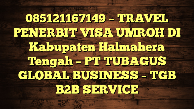 085121167149 – TRAVEL PENERBIT VISA UMROH DI Kabupaten Halmahera Tengah  – PT TUBAGUS GLOBAL BUSINESS – TGB B2B SERVICE