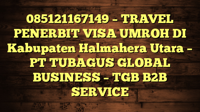 085121167149 – TRAVEL PENERBIT VISA UMROH DI Kabupaten Halmahera Utara  – PT TUBAGUS GLOBAL BUSINESS – TGB B2B SERVICE