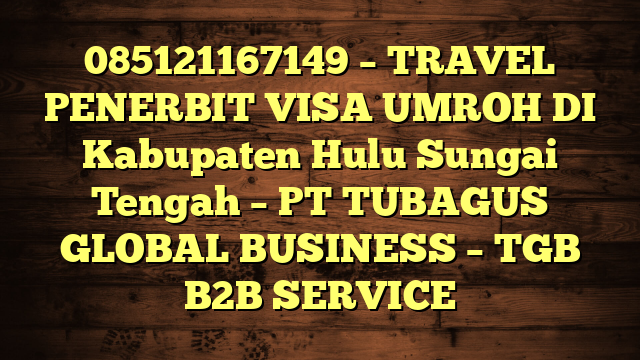 085121167149 – TRAVEL PENERBIT VISA UMROH DI Kabupaten Hulu Sungai Tengah  – PT TUBAGUS GLOBAL BUSINESS – TGB B2B SERVICE