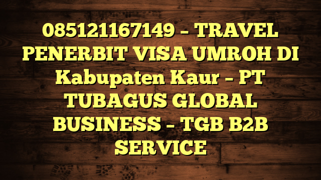 085121167149 – TRAVEL PENERBIT VISA UMROH DI Kabupaten Kaur  – PT TUBAGUS GLOBAL BUSINESS – TGB B2B SERVICE
