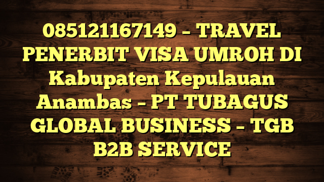 085121167149 – TRAVEL PENERBIT VISA UMROH DI Kabupaten Kepulauan Anambas  – PT TUBAGUS GLOBAL BUSINESS – TGB B2B SERVICE